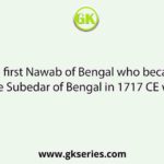 The first Nawab of Bengal who became the Subedar of Bengal in 1717 CE was