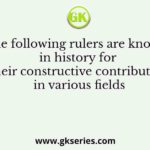 The following rulers are known in history for their constructive contribution in various fields