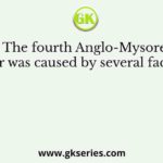 The fourth Anglo-Mysore war was caused by several factors