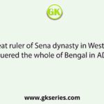 The great ruler of Sena dynasty in West Bengal who conquered the whole of Bengal in AD 1095 was