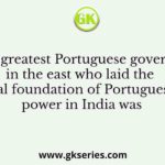 The greatest Portuguese governor in the east who laid the real foundation of Portuguese power in India was