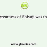 The greatness of Shivaji was that he