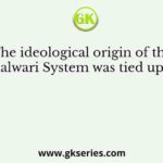 The ideological origin of the Mahalwari System was tied up with