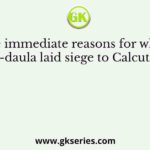 The immediate reasons for which Siraj-ud-daula laid siege to Calcutta in 1756