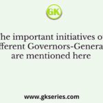 The important initiatives of different Governors-Generals are mentioned here