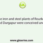 The iron and steel plants of Rourkela and Durgapur were conceived under