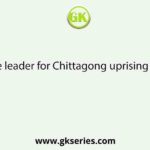 The leader for Chittagong uprising was