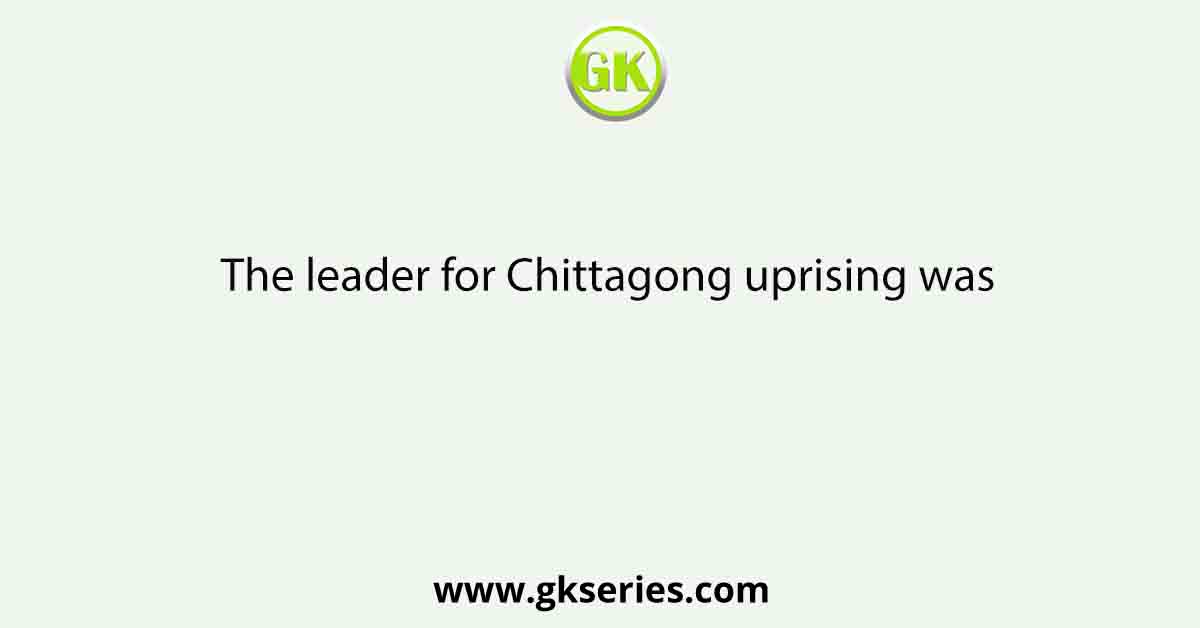 The leader for Chittagong uprising was