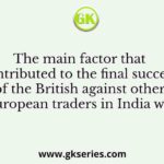 The main factor that contributed to the final success of the British against other European traders in India was
