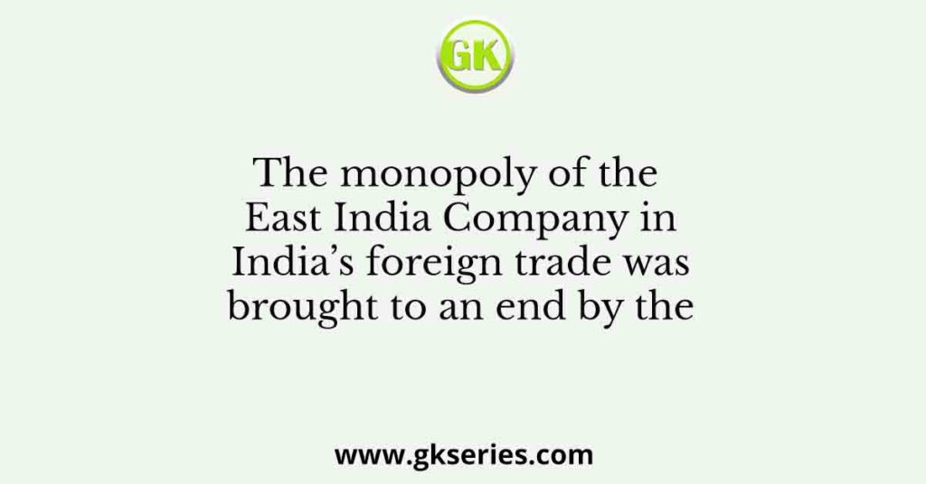 The monopoly of the East India Company in India’s foreign trade was brought to an end by the