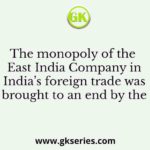 The monopoly of the East India Company in India’s foreign trade was brought to an end by the