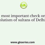The most important check on the absolutism of sultans of Delhi was