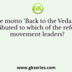 The motto ‘Back to the Vedas’ is attributed to which of the reform movement leaders?