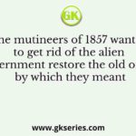 The mutineers of 1857 wanted to get rid of the alien government restore the old order by which they meant