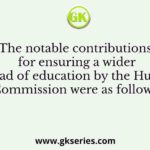 The notable contributions for ensuring a wider spread of education by the Hunter Commission were as follows