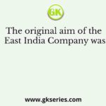The original aim of the East India Company was
