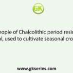 The people of Chalcolithic period residing in Bengal, used to cultivate seasonal crops and