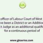 The presiding officer of Labour Court of West Bengal should have been a District or an Additional District Judge as an additional qualification for a continuous period of