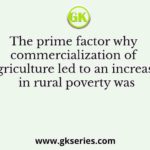 The prime factor why commercialization of agriculture led to an increase in rural poverty was