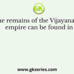 The remains of the Vijayanagar empire can be found in