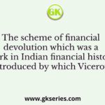 The scheme of financial devolution which was a landmark in Indian financial history was introduced by which Viceroy?