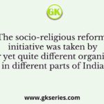 The socio-religious reform initiative was taken by similar yet quite different organisations in different parts of India