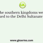 The southern kingdoms were annexed to the Delhi Sultanate under