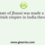 The state of Jhansi was made a part of the British empire in India through the
