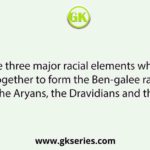 The three major racial elements which came together to form the Ben-galee race were the Aryans, the Dravidians and the