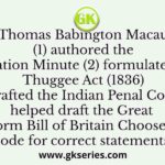 Thomas Babington Macaulay (1) authored the Education Minute (2) formulated the Thuggee Act