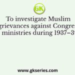 To investigate Muslim grievances against Congress ministries during 1937–39