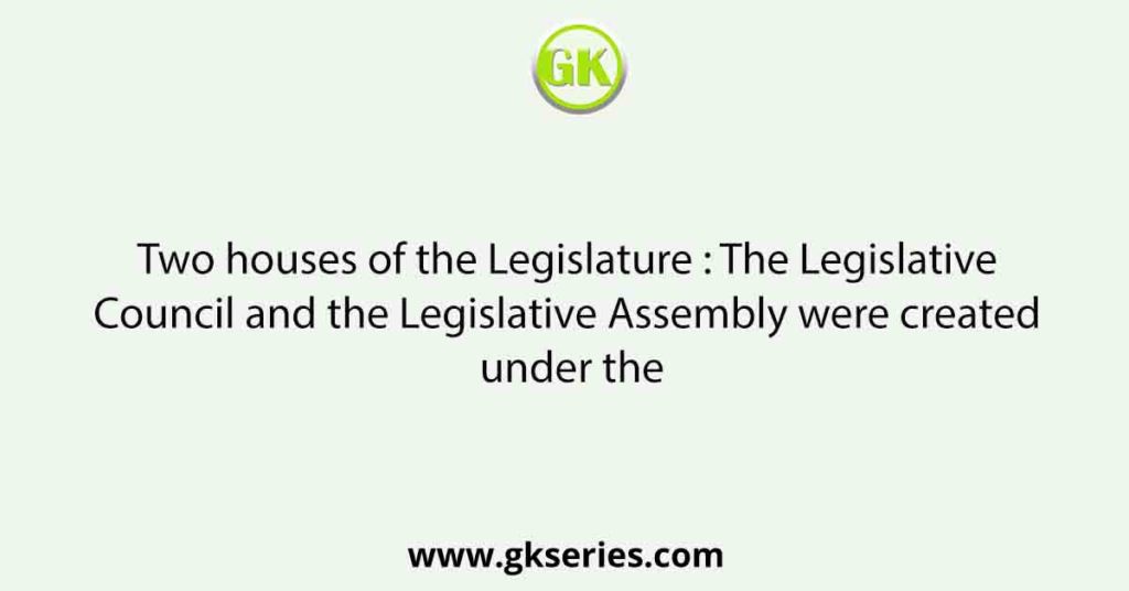 Two houses of the Legislature : The Legislative Council and the Legislative Assembly were created under the