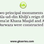 Two principal monuments of Ala-ud-din Khilji’s reign the Jama’at Khana Masjid and Alai Darwaza were constructed at