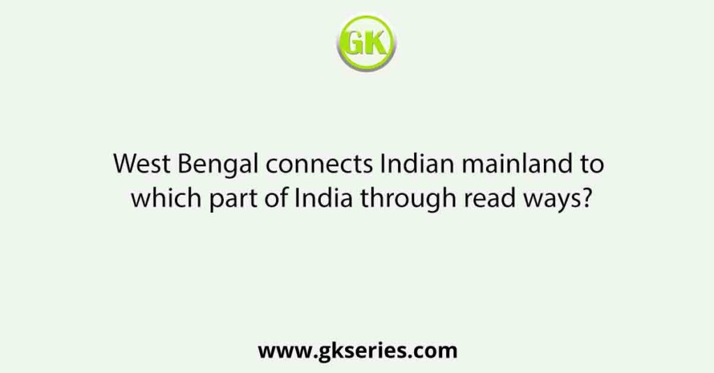 West Bengal connects Indian mainland to which part of India through read ways?