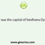 What was the capital of Vardhana Dynasty?