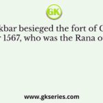 When Akbar besieged the fort of Chittor in October 1567