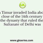 When Timur invaded India about the close of the 14th century the dynasty that ruled the Sultanate of Delhi was