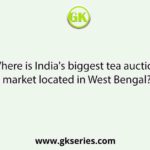 Where is India's biggest tea auction market located in West Bengal?