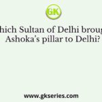 Which Sultan of Delhi brought Ashoka’s pillar to Delhi?