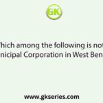 Which among the following is not a Municipal Corporation in West Bengal?