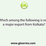 Which among the following is not a major export from Kolkata?