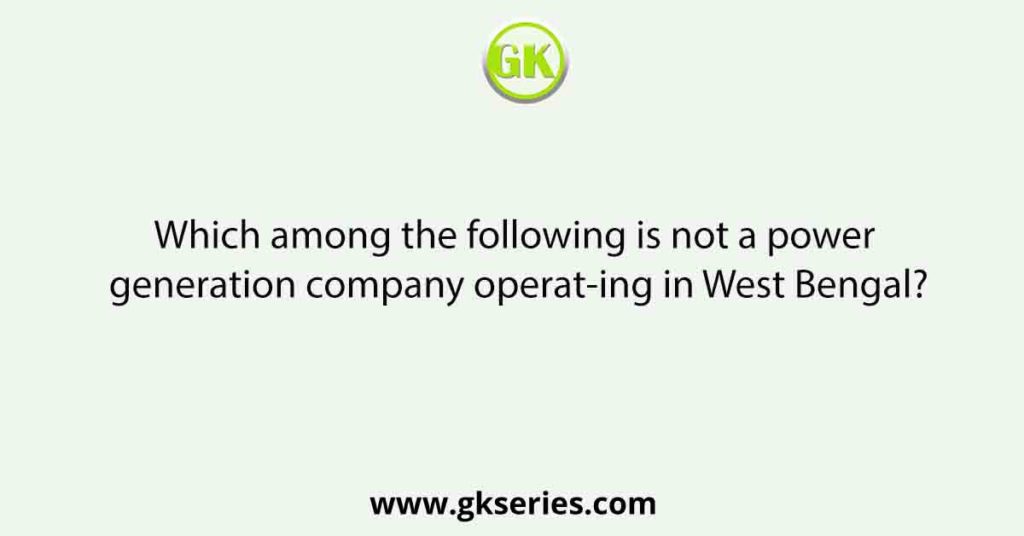 Which among the following is not a power generation company operat-ing in West Bengal?