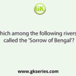 Which among the following rivers is called the 'Sorrow of Bengal'?