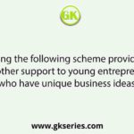 Which among the following scheme provides financial and other support to young entrepreneurs who have unique business ideas?