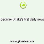 Which became Dhaka’s first daily newspaper?