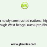Which newly constructed national highway passing through West Bengal runs upto Bhutan border?