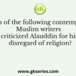 Which of the following contemporary Muslim writers criticized Alauddin for his disregard of religion?