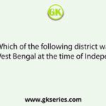 Which of the following district was not in West Bengal at the time of Independence?