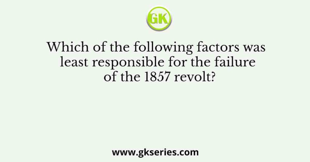 Which of the following factors was least responsible for the failure of the 1857 revolt?