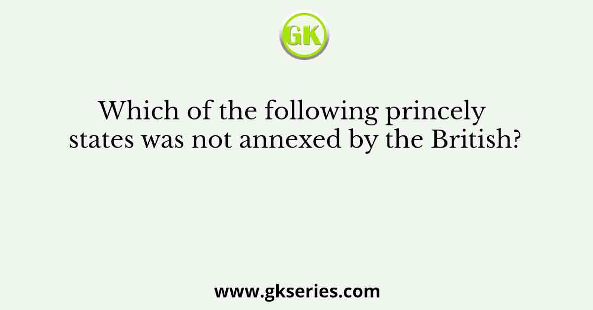 Which of the following princely states was not annexed by the British?